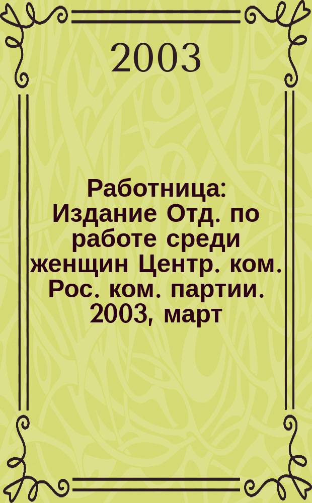 Работница : Издание Отд. по работе среди женщин Центр. ком. Рос. ком. партии. 2003, март