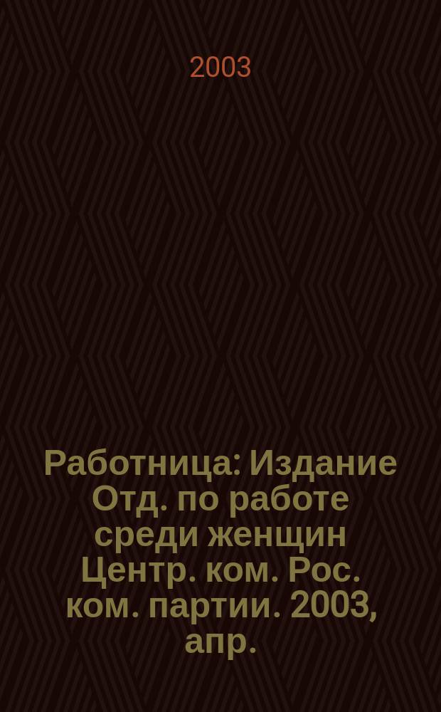 Работница : Издание Отд. по работе среди женщин Центр. ком. Рос. ком. партии. 2003, апр.