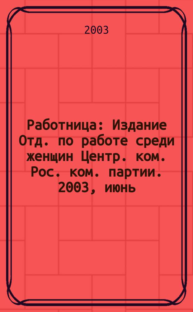 Работница : Издание Отд. по работе среди женщин Центр. ком. Рос. ком. партии. 2003, июнь