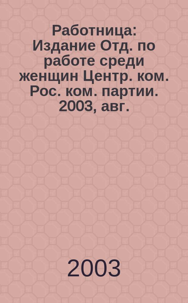 Работница : Издание Отд. по работе среди женщин Центр. ком. Рос. ком. партии. 2003, авг.