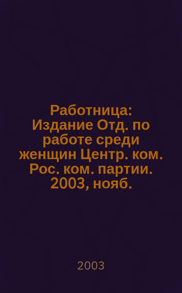 Работница : Издание Отд. по работе среди женщин Центр. ком. Рос. ком. партии. 2003, нояб.