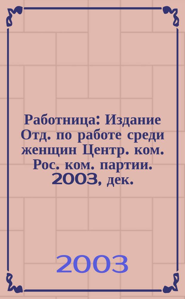 Работница : Издание Отд. по работе среди женщин Центр. ком. Рос. ком. партии. 2003, дек.