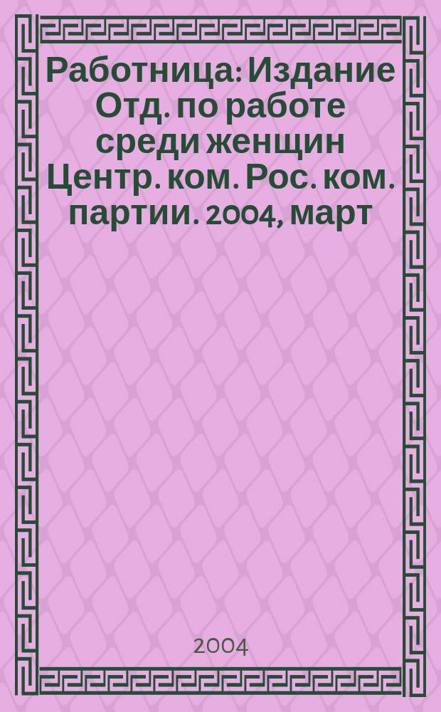 Работница : Издание Отд. по работе среди женщин Центр. ком. Рос. ком. партии. 2004, март