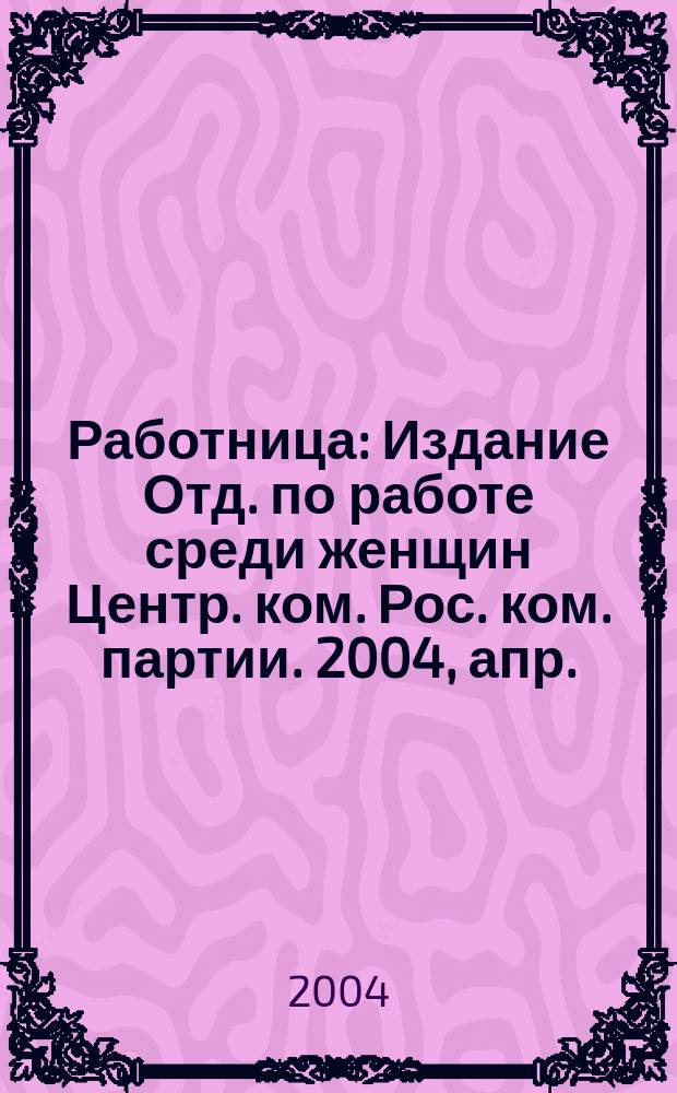 Работница : Издание Отд. по работе среди женщин Центр. ком. Рос. ком. партии. 2004, апр.