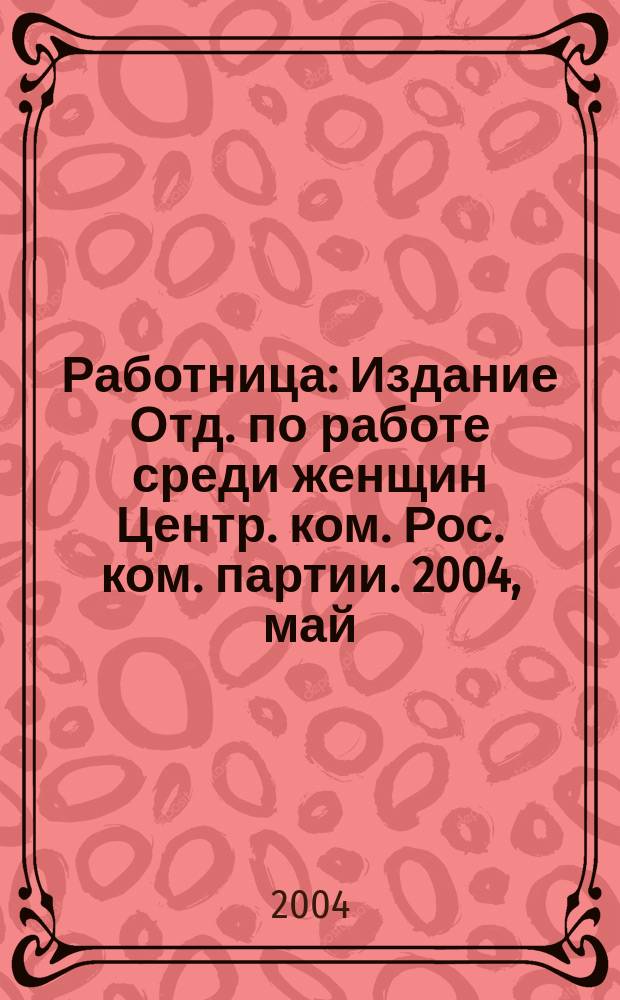 Работница : Издание Отд. по работе среди женщин Центр. ком. Рос. ком. партии. 2004, май
