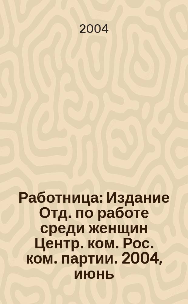 Работница : Издание Отд. по работе среди женщин Центр. ком. Рос. ком. партии. 2004, июнь