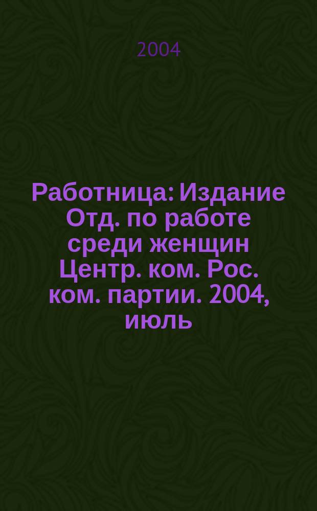 Работница : Издание Отд. по работе среди женщин Центр. ком. Рос. ком. партии. 2004, июль