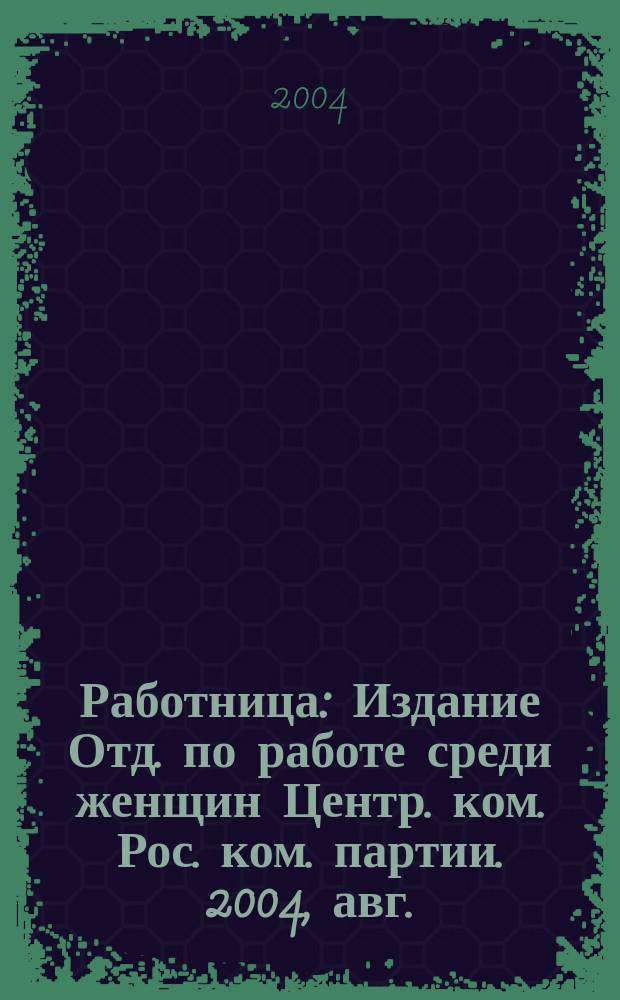 Работница : Издание Отд. по работе среди женщин Центр. ком. Рос. ком. партии. 2004, авг.
