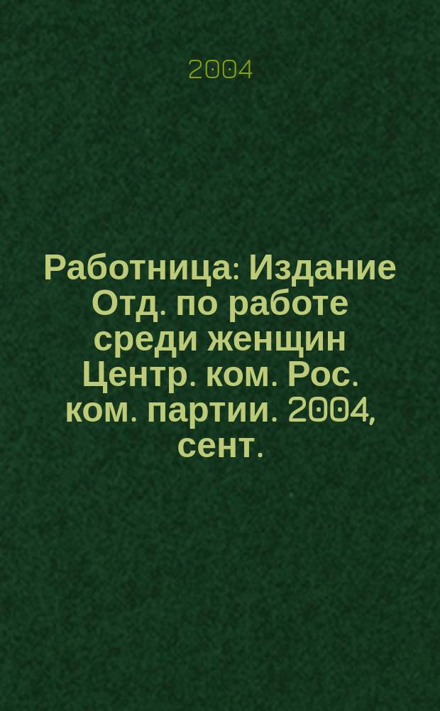 Работница : Издание Отд. по работе среди женщин Центр. ком. Рос. ком. партии. 2004, сент.