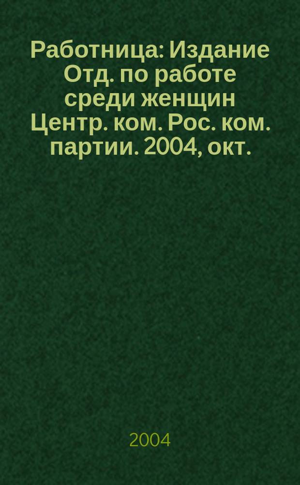 Работница : Издание Отд. по работе среди женщин Центр. ком. Рос. ком. партии. 2004, окт.
