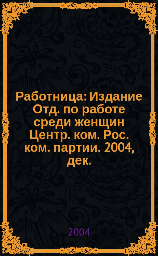 Работница : Издание Отд. по работе среди женщин Центр. ком. Рос. ком. партии. 2004, дек.