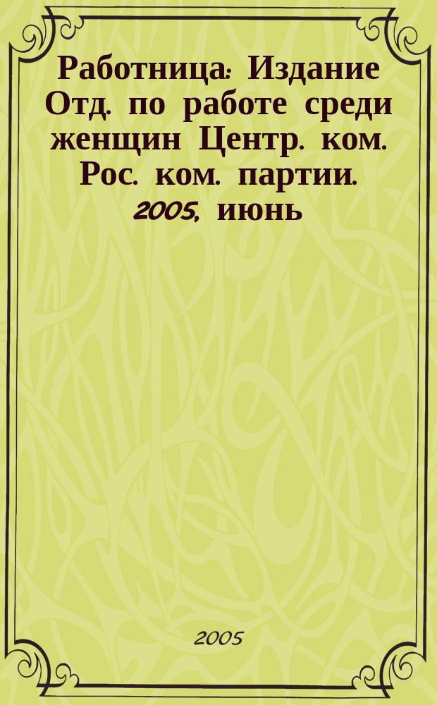 Работница : Издание Отд. по работе среди женщин Центр. ком. Рос. ком. партии. 2005, июнь