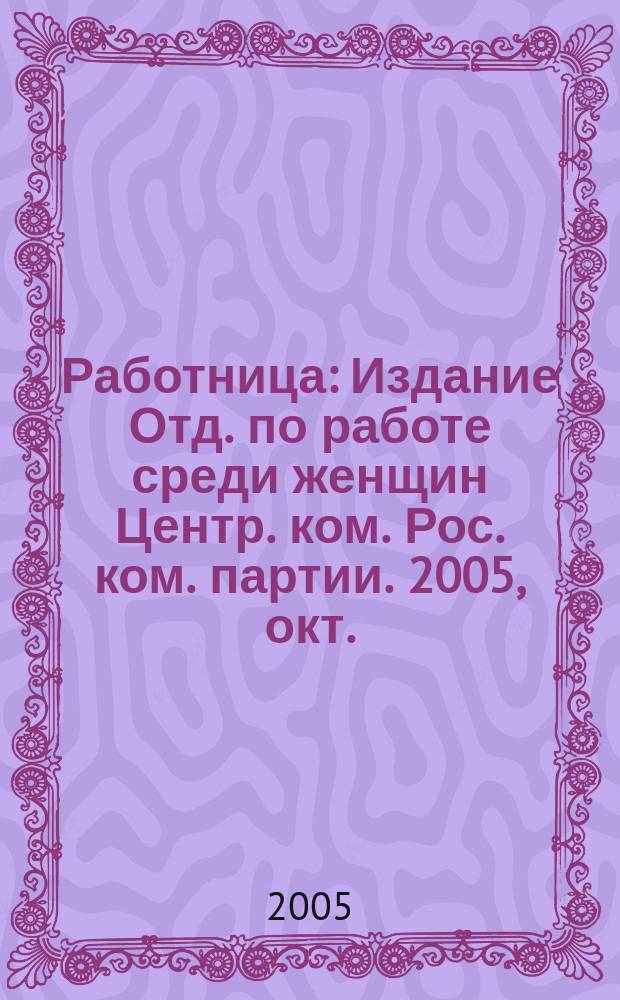 Работница : Издание Отд. по работе среди женщин Центр. ком. Рос. ком. партии. 2005, окт.