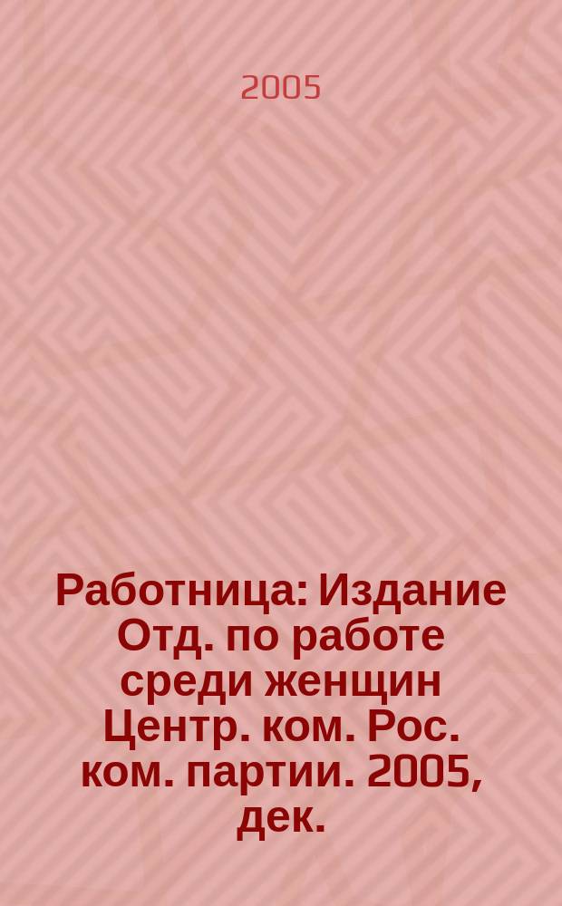 Работница : Издание Отд. по работе среди женщин Центр. ком. Рос. ком. партии. 2005, дек.