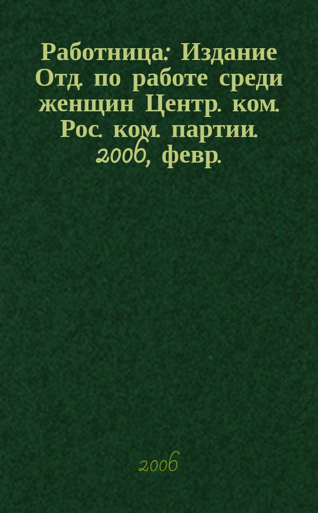 Работница : Издание Отд. по работе среди женщин Центр. ком. Рос. ком. партии. 2006, февр.