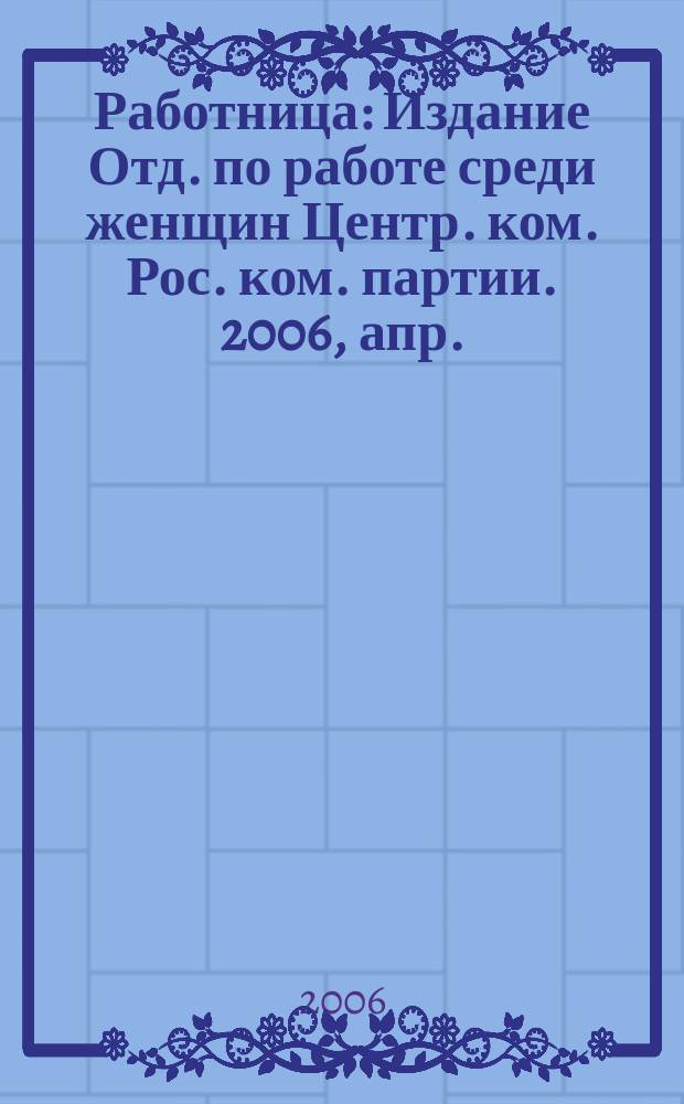Работница : Издание Отд. по работе среди женщин Центр. ком. Рос. ком. партии. 2006, апр.