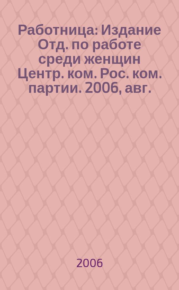 Работница : Издание Отд. по работе среди женщин Центр. ком. Рос. ком. партии. 2006, авг.