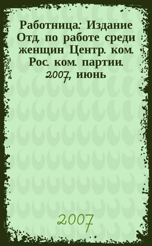 Работница : Издание Отд. по работе среди женщин Центр. ком. Рос. ком. партии. 2007, июнь