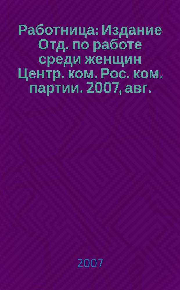 Работница : Издание Отд. по работе среди женщин Центр. ком. Рос. ком. партии. 2007, авг.