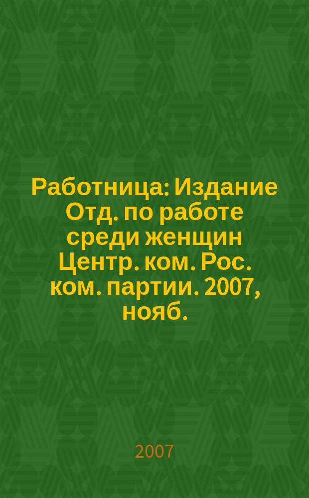 Работница : Издание Отд. по работе среди женщин Центр. ком. Рос. ком. партии. 2007, нояб.