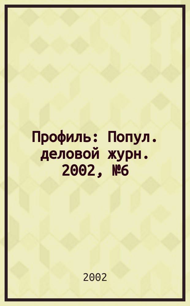 Профиль : Попул. деловой журн. 2002, № 6 (276)