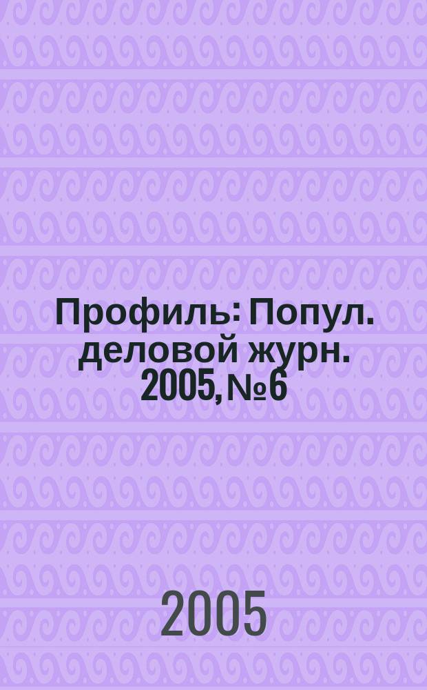 Профиль : Попул. деловой журн. 2005, № 6