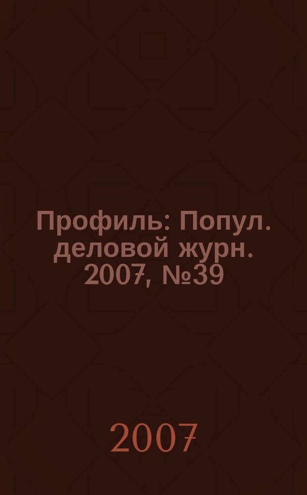 Профиль : Попул. деловой журн. 2007, № 39