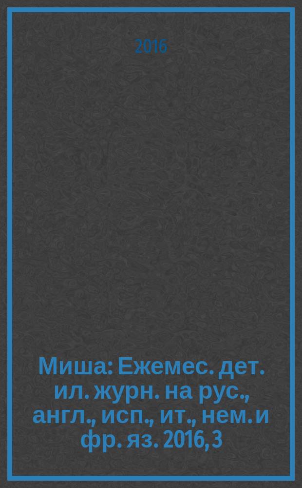 Миша : Ежемес. дет. ил. журн. на рус., англ., исп., ит., нем. и фр. яз. 2016, 3