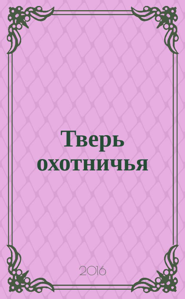 Тверь охотничья : журнал некоммерческого партнерства "Тверской охотничий клуб". 2016, № 1 (57)