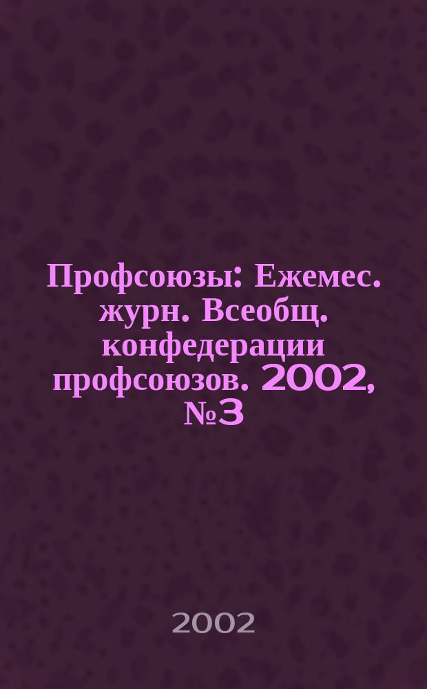 Профсоюзы : Ежемес. журн. Всеобщ. конфедерации профсоюзов. 2002, № 3 (1333)