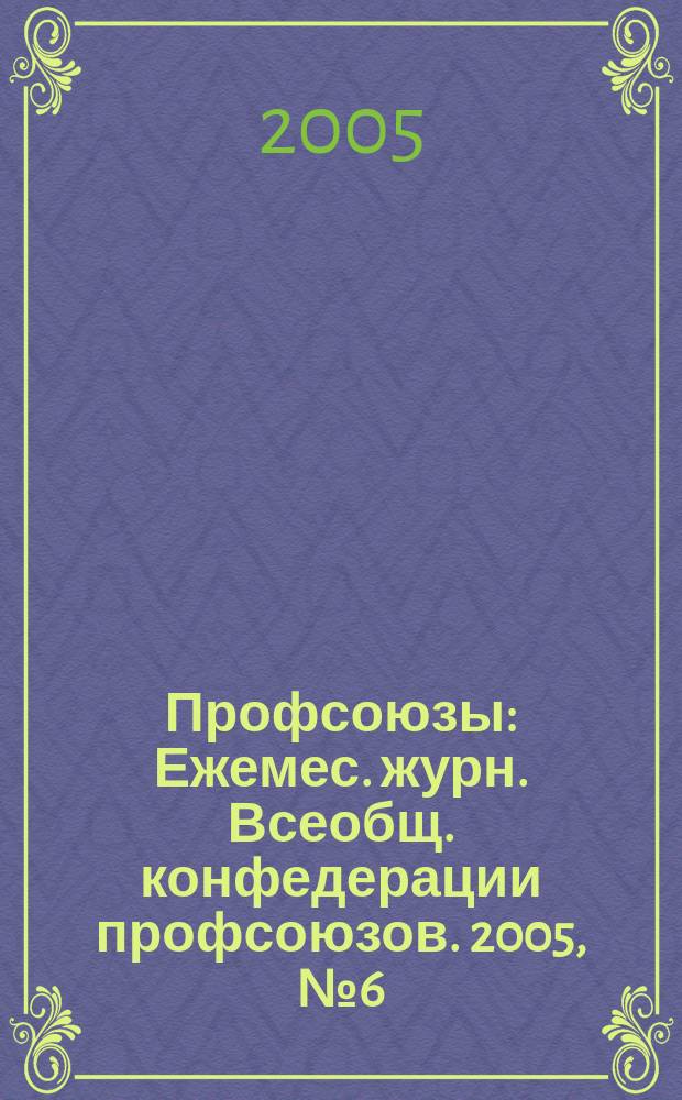 Профсоюзы : Ежемес. журн. Всеобщ. конфедерации профсоюзов. 2005, № 6 (1370)