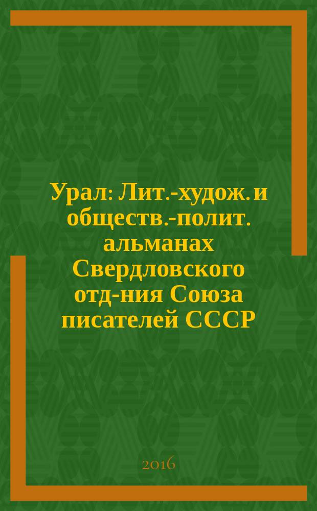 Урал : Лит.-худож. и обществ.-полит. альманах Свердловского отд-ния Союза писателей СССР. 2016, 1