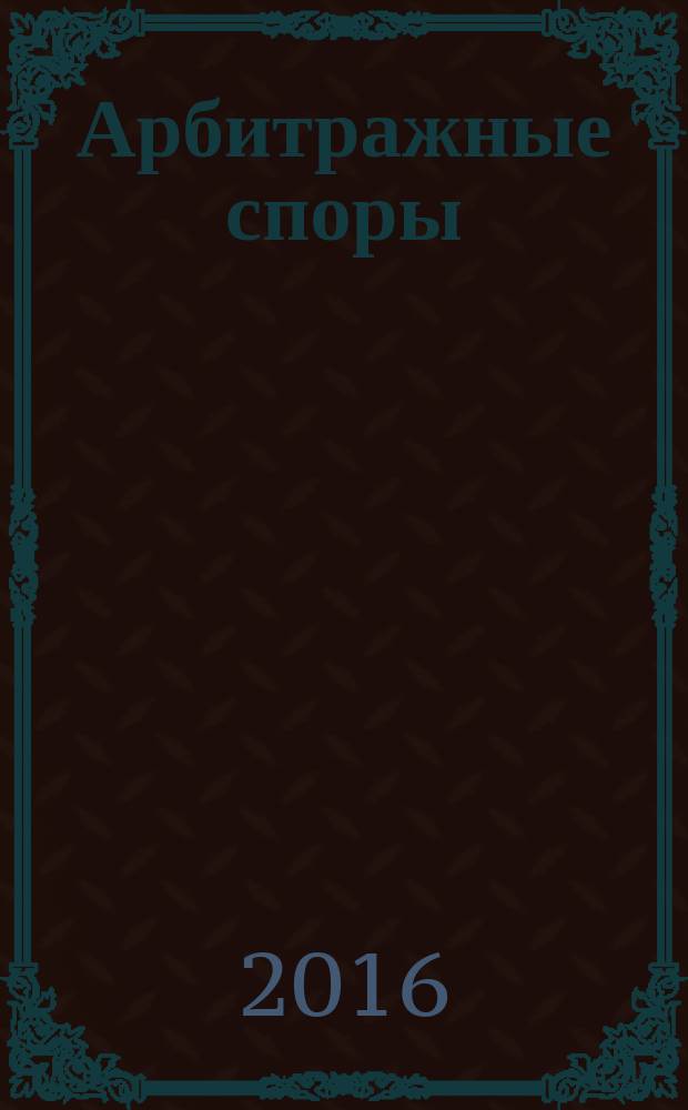 Арбитражные споры : Информ. журн. Печ. орган Федерал. арбитр. суда Сев.-Зап. окр. 2016, № 1 (73)