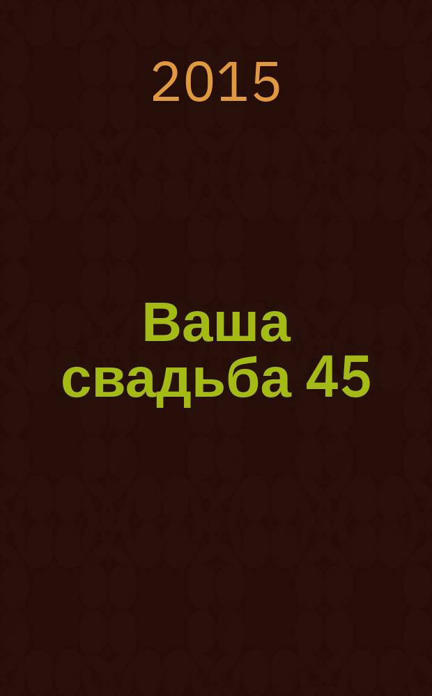Ваша свадьба 45 : журнал для влюбленных рекламно-информационный журнал. 2015, № 5 (34)