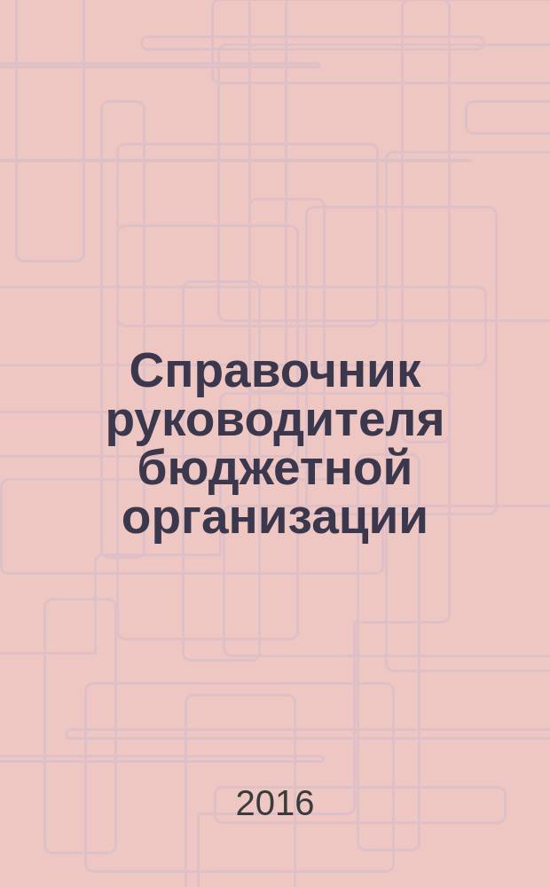Справочник руководителя бюджетной организации : Ежемес. журн. 2016, № 2 (212)