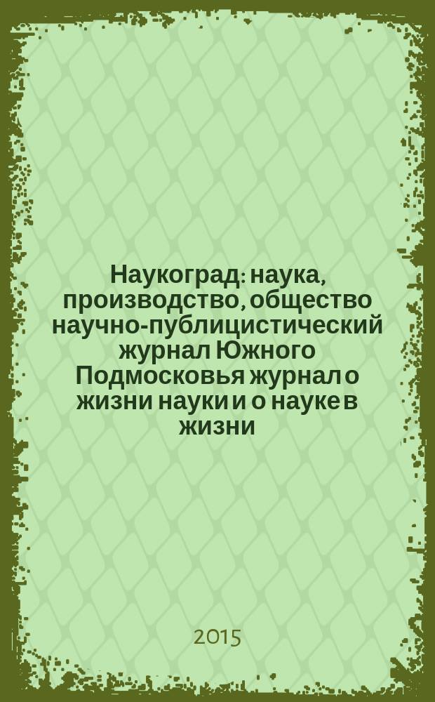 Наукоград : наука, производство, общество научно-публицистический журнал Южного Подмосковья журнал о жизни науки и о науке в жизни. 2015, № 4 (6)