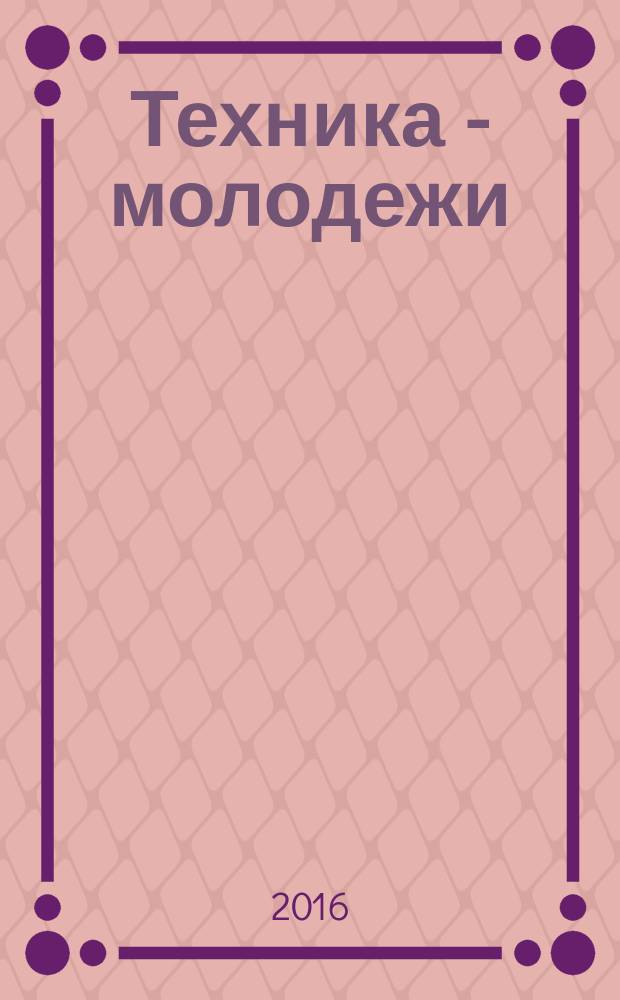 Техника - молодежи : Производ.-техн. и науч. журн. Орган ЦК ВЛКСМ. Ред. коллегия. 2016, № 1 (994)