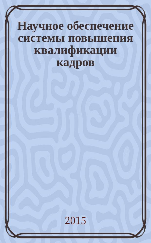 Научное обеспечение системы повышения квалификации кадров : научно-теоретический журнал. 2015, № 2 (23)