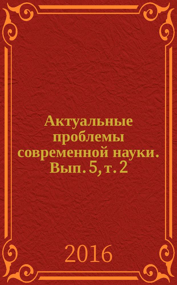 Актуальные проблемы современной науки. Вып. 5, т. 2 : V Международная научно-практическая конференция (Ставрополь, 16-20 февраля 2016 года)