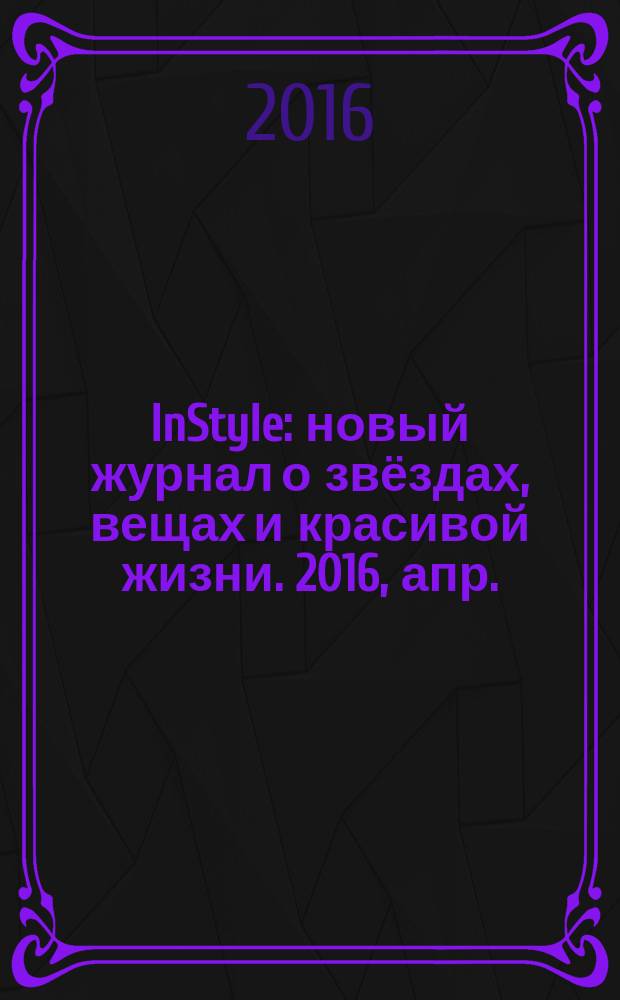 InStyle : новый журнал о звёздах, вещах и красивой жизни. 2016, апр. (121)