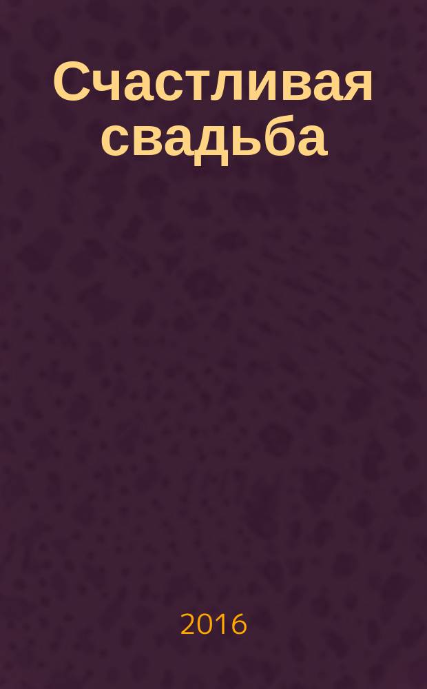 Счастливая свадьба : официальное издание Мэра и Правительства Москвы. 2016, № 2