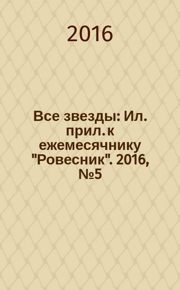 Все звезды : Ил. прил. к ежемесячнику "Ровесник". 2016, № 5 (435)