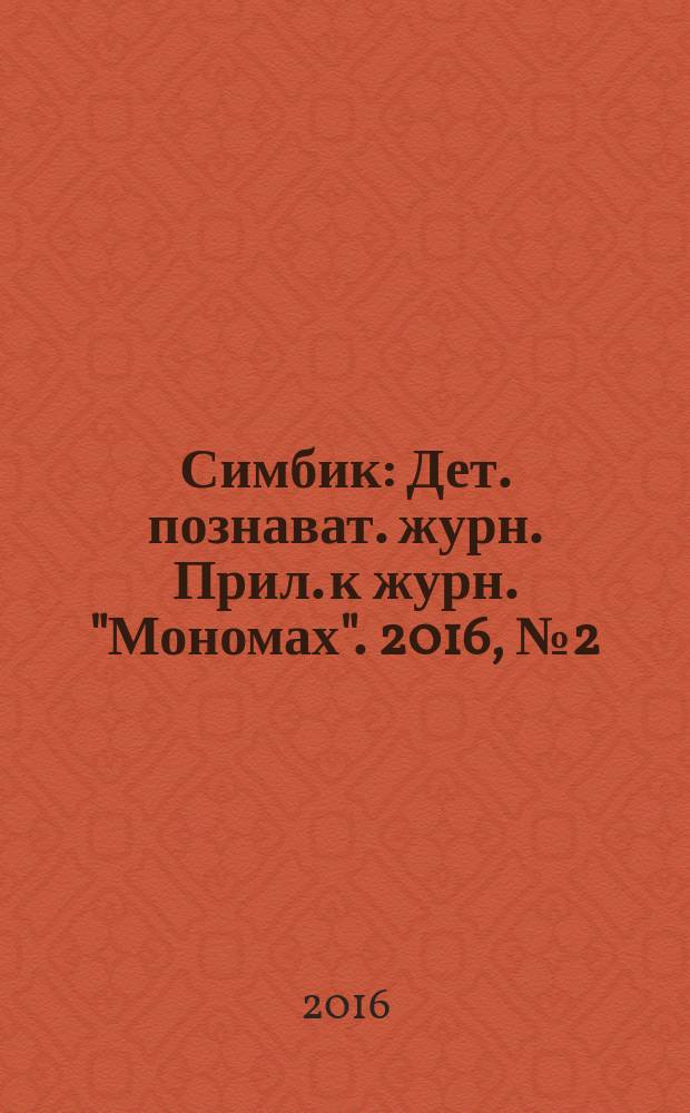 Симбик : Дет. познават. журн. Прил. к журн. "Мономах". 2016, № 2 (130)