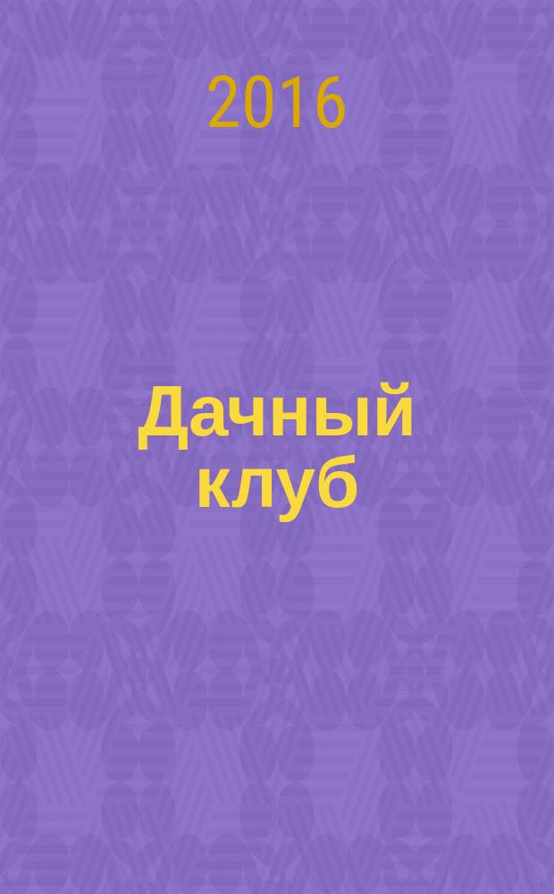 Дачный клуб : жизнь в загородном доме цветник, сад, огород ежемесячный журнал. 2016, № 3 (60)
