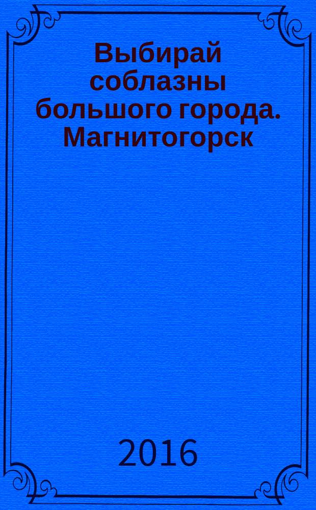 Выбирай соблазны большого города. Магнитогорск : развлечения, отдых, зрелища, культурный досуг. 2016, № 2 (252)
