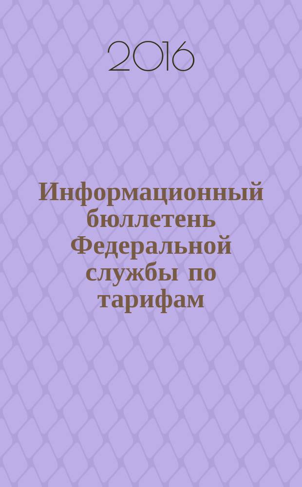 Информационный бюллетень Федеральной службы по тарифам : Офиц. изд. Федерал. службы по тарифам. 2016, № 7 (669)