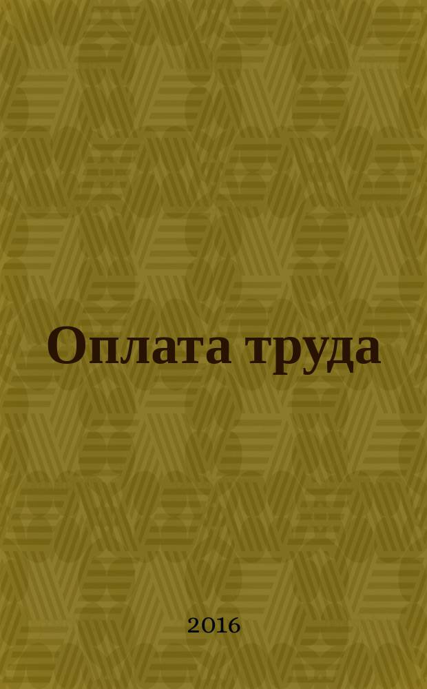 Оплата труда: бухгалтерский учет и налогообложение : журнал приложение к журналу "Актуальные вопросы бухгалтерского учета и налогообложения". 2016, № 3