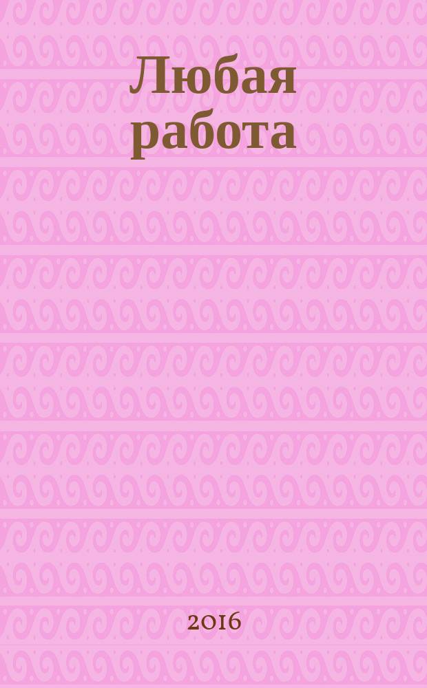 Любая работа : еженедельный инф. каталог вакансий. 2016, № 6с (1253)