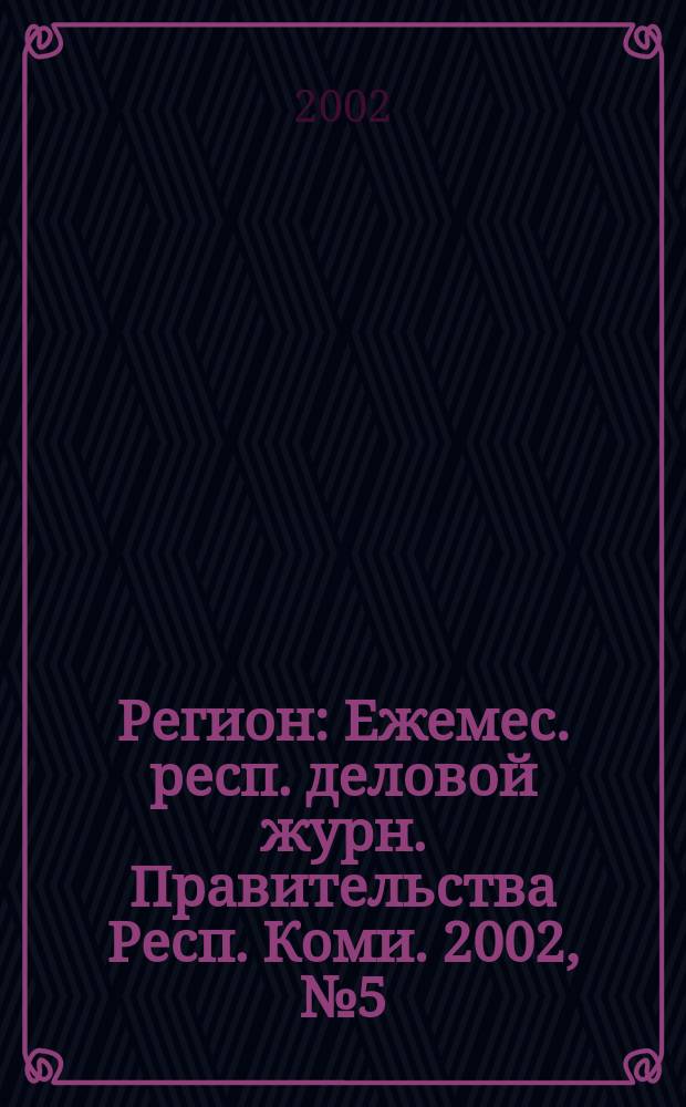 Регион : Ежемес. респ. деловой журн. Правительства Респ. Коми. 2002, № 5 (60)