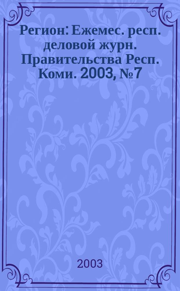 Регион : Ежемес. респ. деловой журн. Правительства Респ. Коми. 2003, № 7 (74)